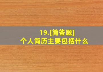 19.[简答题] 个人简历主要包括什么